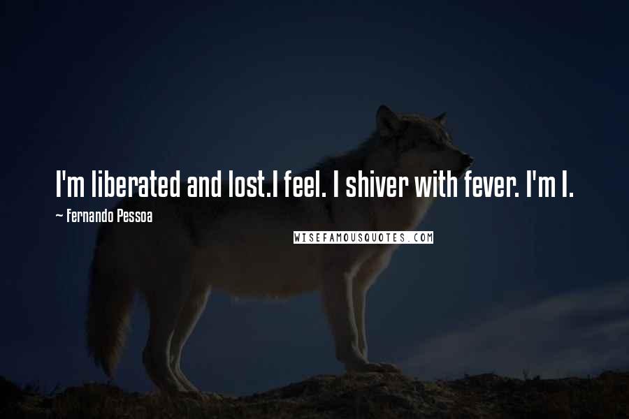 Fernando Pessoa Quotes: I'm liberated and lost.I feel. I shiver with fever. I'm I.