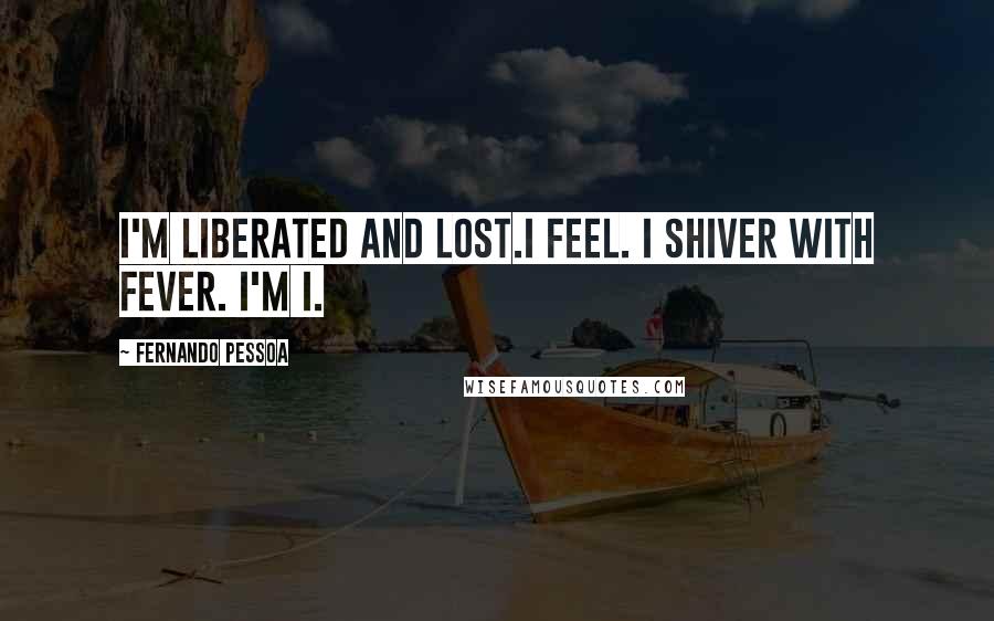 Fernando Pessoa Quotes: I'm liberated and lost.I feel. I shiver with fever. I'm I.