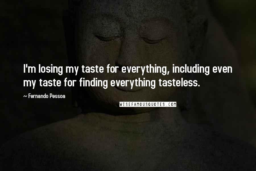 Fernando Pessoa Quotes: I'm losing my taste for everything, including even my taste for finding everything tasteless.