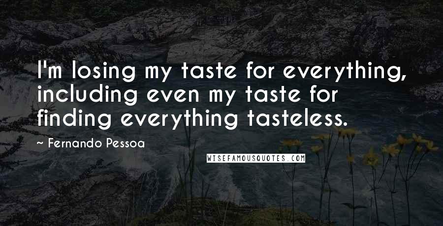 Fernando Pessoa Quotes: I'm losing my taste for everything, including even my taste for finding everything tasteless.