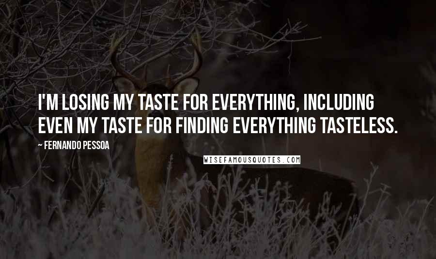 Fernando Pessoa Quotes: I'm losing my taste for everything, including even my taste for finding everything tasteless.