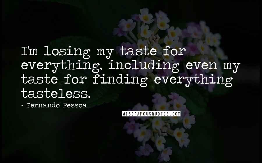 Fernando Pessoa Quotes: I'm losing my taste for everything, including even my taste for finding everything tasteless.