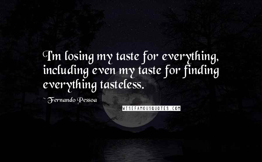 Fernando Pessoa Quotes: I'm losing my taste for everything, including even my taste for finding everything tasteless.