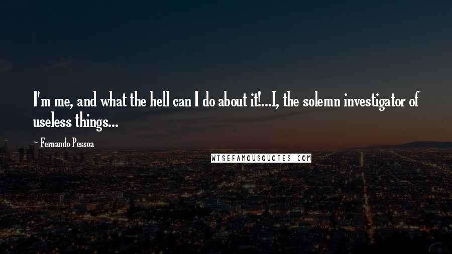 Fernando Pessoa Quotes: I'm me, and what the hell can I do about it!...I, the solemn investigator of useless things...