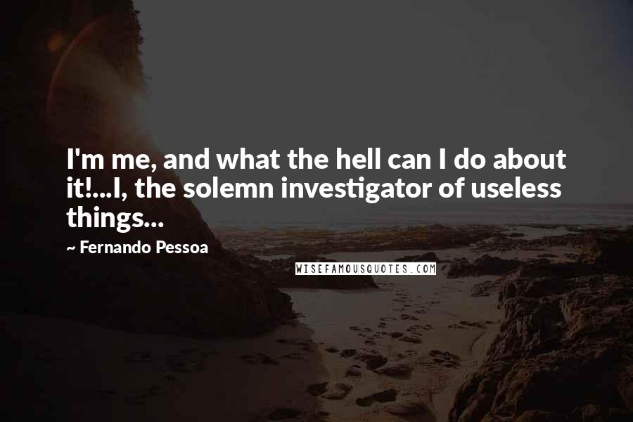 Fernando Pessoa Quotes: I'm me, and what the hell can I do about it!...I, the solemn investigator of useless things...