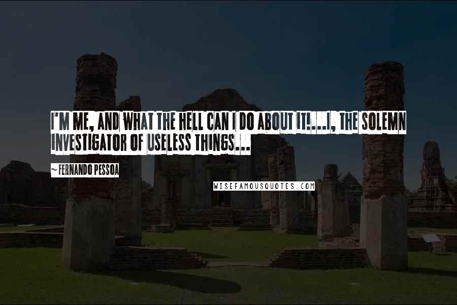 Fernando Pessoa Quotes: I'm me, and what the hell can I do about it!...I, the solemn investigator of useless things...