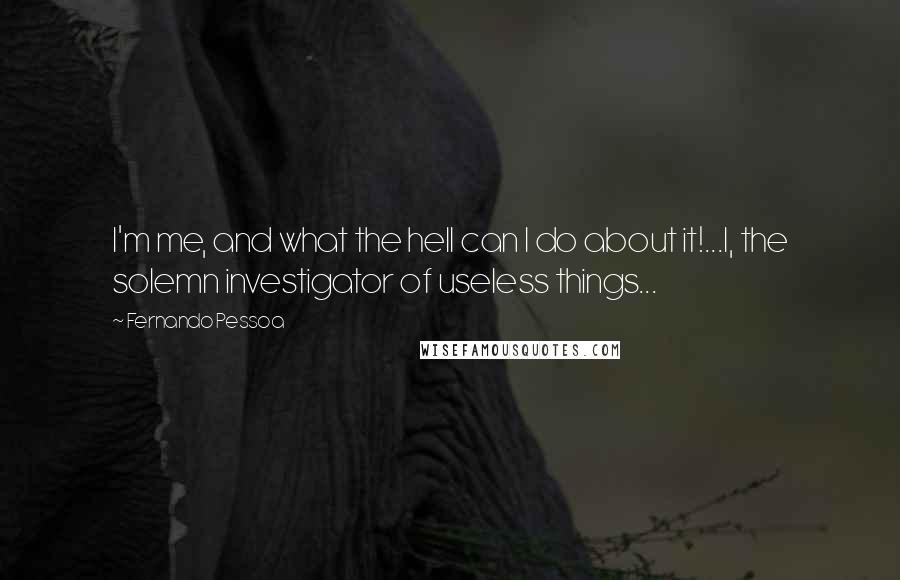 Fernando Pessoa Quotes: I'm me, and what the hell can I do about it!...I, the solemn investigator of useless things...