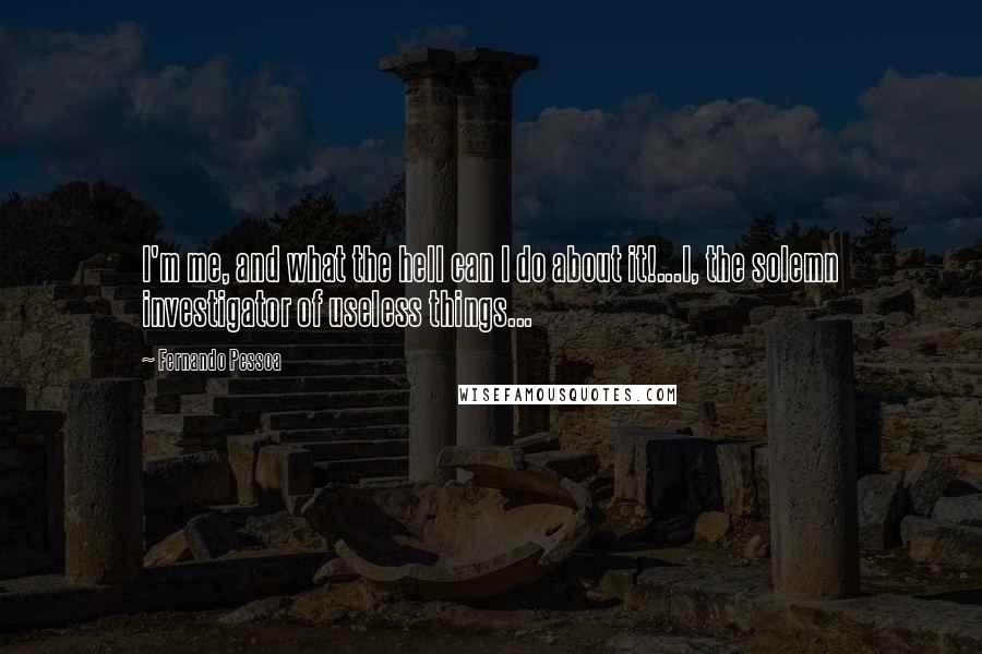 Fernando Pessoa Quotes: I'm me, and what the hell can I do about it!...I, the solemn investigator of useless things...