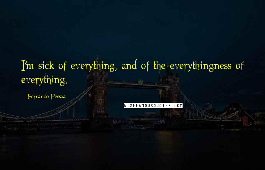 Fernando Pessoa Quotes: I'm sick of everything, and of the everythingness of everything.