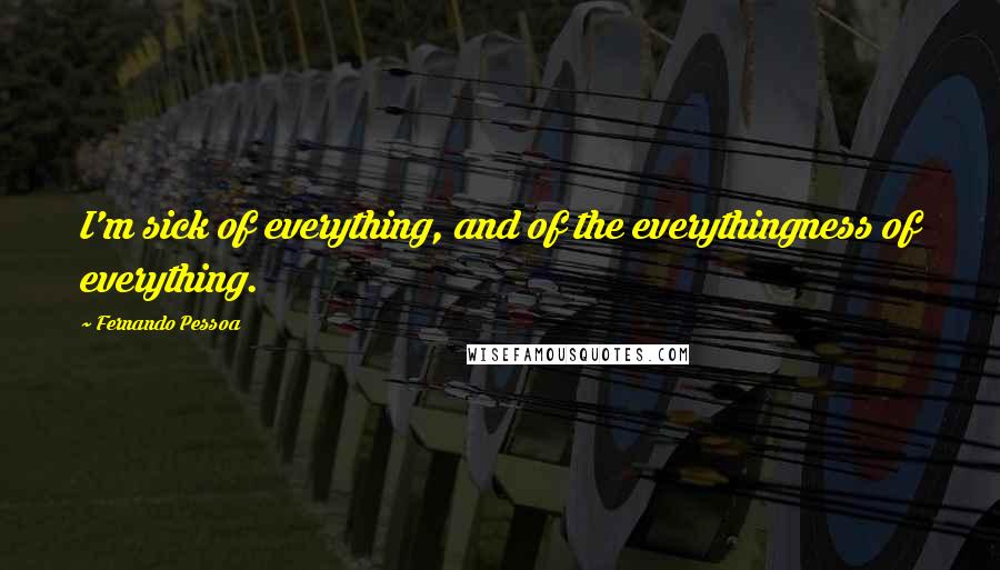 Fernando Pessoa Quotes: I'm sick of everything, and of the everythingness of everything.