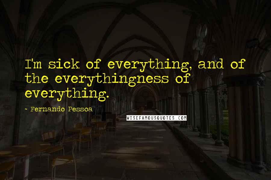 Fernando Pessoa Quotes: I'm sick of everything, and of the everythingness of everything.