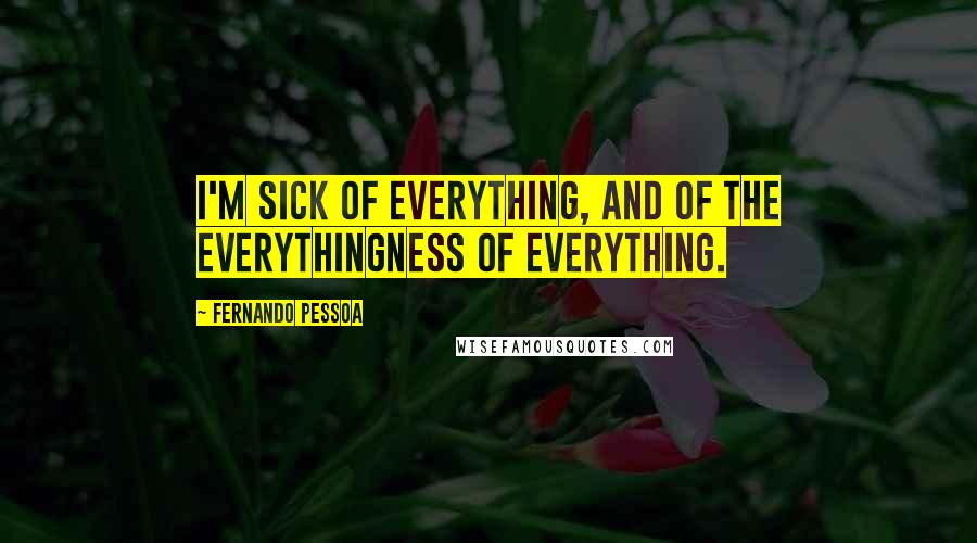 Fernando Pessoa Quotes: I'm sick of everything, and of the everythingness of everything.