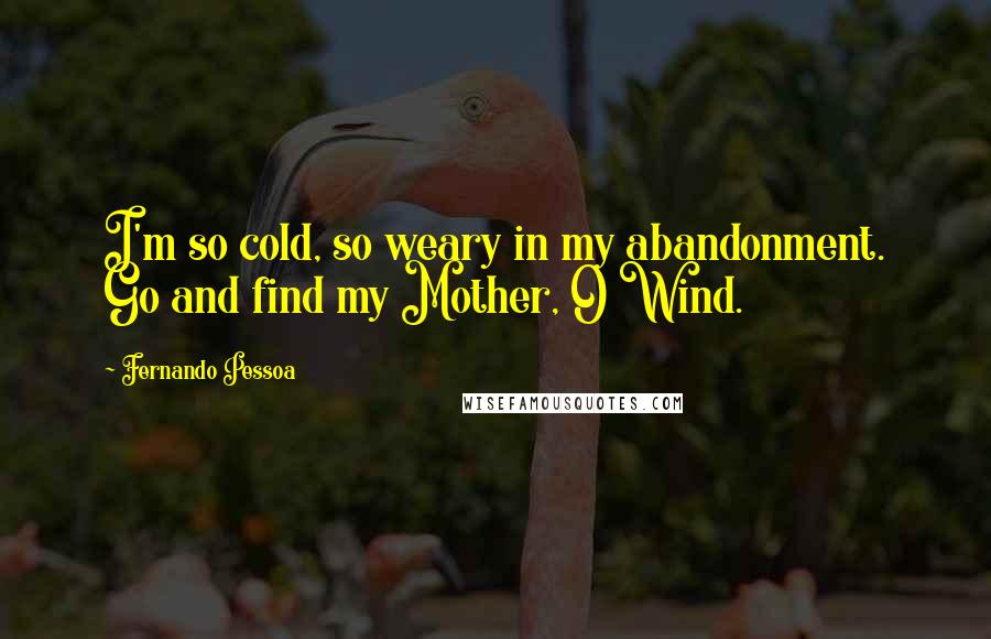 Fernando Pessoa Quotes: I'm so cold, so weary in my abandonment. Go and find my Mother, O Wind.