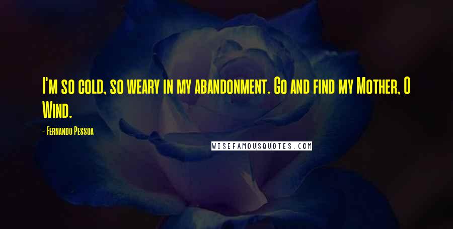 Fernando Pessoa Quotes: I'm so cold, so weary in my abandonment. Go and find my Mother, O Wind.