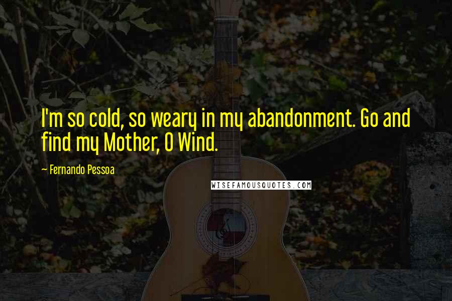 Fernando Pessoa Quotes: I'm so cold, so weary in my abandonment. Go and find my Mother, O Wind.