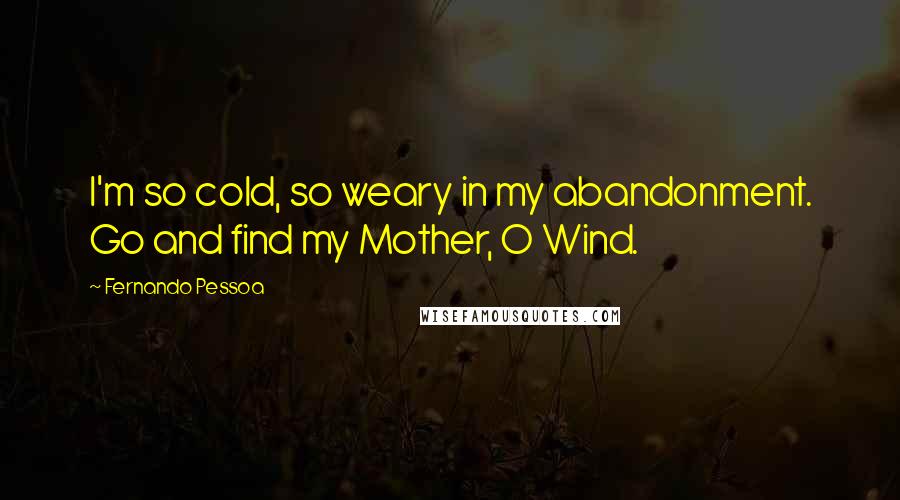 Fernando Pessoa Quotes: I'm so cold, so weary in my abandonment. Go and find my Mother, O Wind.