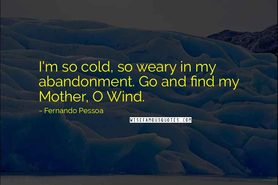 Fernando Pessoa Quotes: I'm so cold, so weary in my abandonment. Go and find my Mother, O Wind.