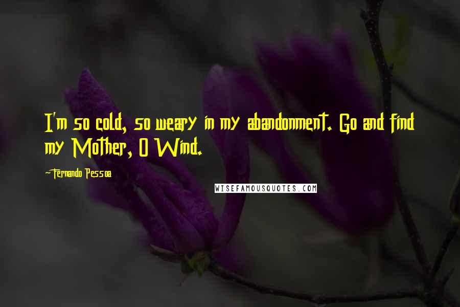 Fernando Pessoa Quotes: I'm so cold, so weary in my abandonment. Go and find my Mother, O Wind.