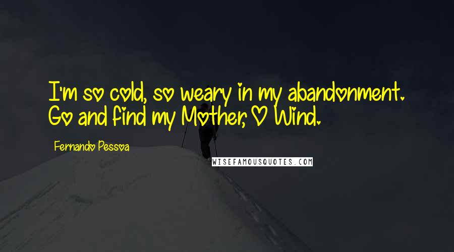 Fernando Pessoa Quotes: I'm so cold, so weary in my abandonment. Go and find my Mother, O Wind.