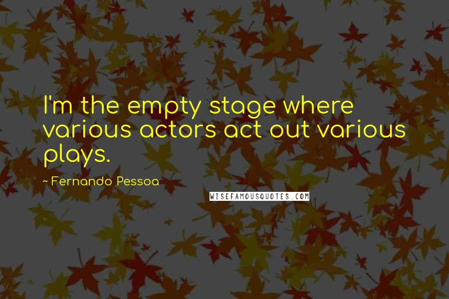 Fernando Pessoa Quotes: I'm the empty stage where various actors act out various plays.