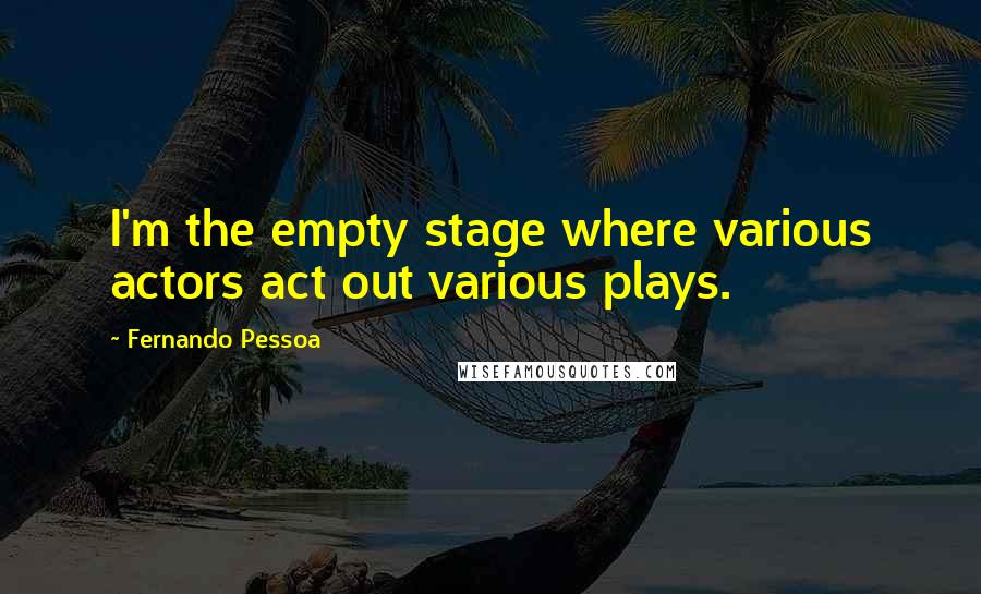 Fernando Pessoa Quotes: I'm the empty stage where various actors act out various plays.