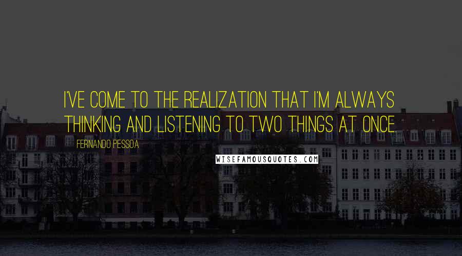 Fernando Pessoa Quotes: I've come to the realization that I'm always thinking and listening to two things at once.