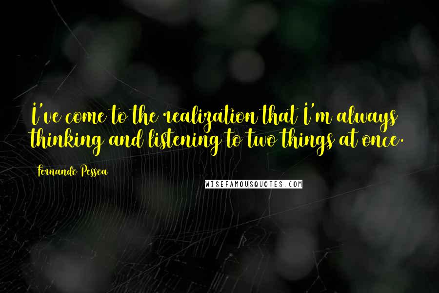 Fernando Pessoa Quotes: I've come to the realization that I'm always thinking and listening to two things at once.