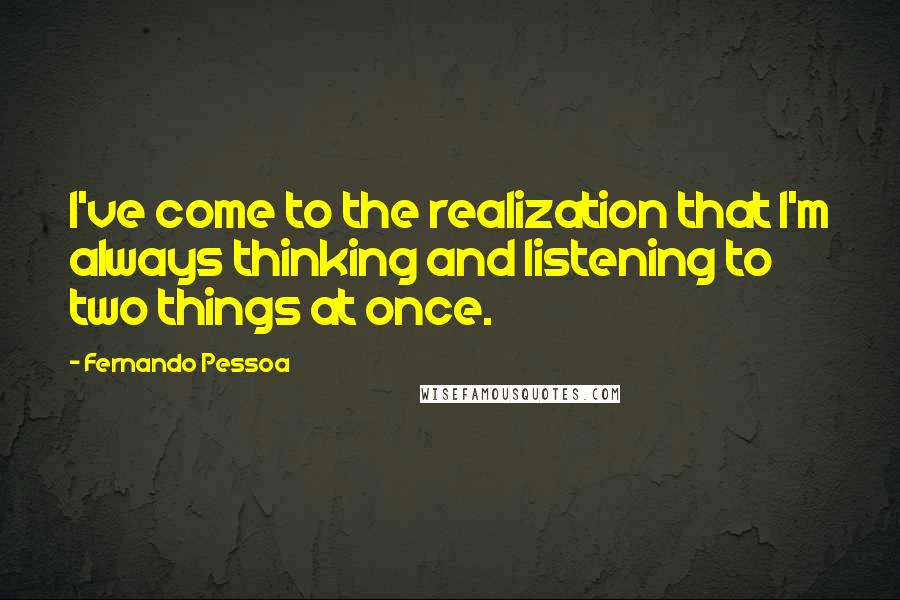 Fernando Pessoa Quotes: I've come to the realization that I'm always thinking and listening to two things at once.