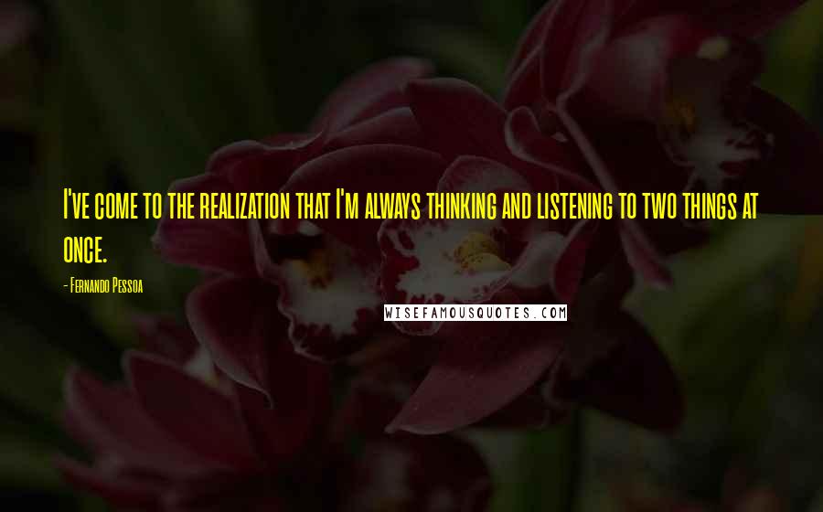 Fernando Pessoa Quotes: I've come to the realization that I'm always thinking and listening to two things at once.