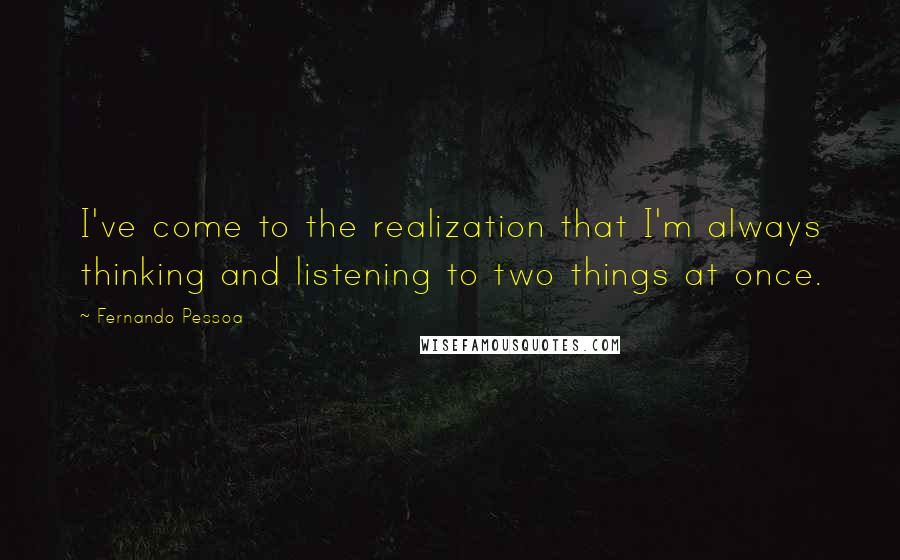 Fernando Pessoa Quotes: I've come to the realization that I'm always thinking and listening to two things at once.