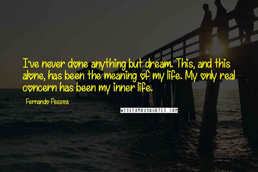 Fernando Pessoa Quotes: I've never done anything but dream. This, and this alone, has been the meaning of my life. My only real concern has been my inner life.