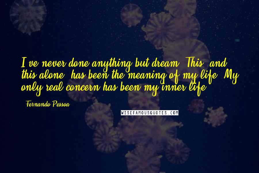 Fernando Pessoa Quotes: I've never done anything but dream. This, and this alone, has been the meaning of my life. My only real concern has been my inner life.