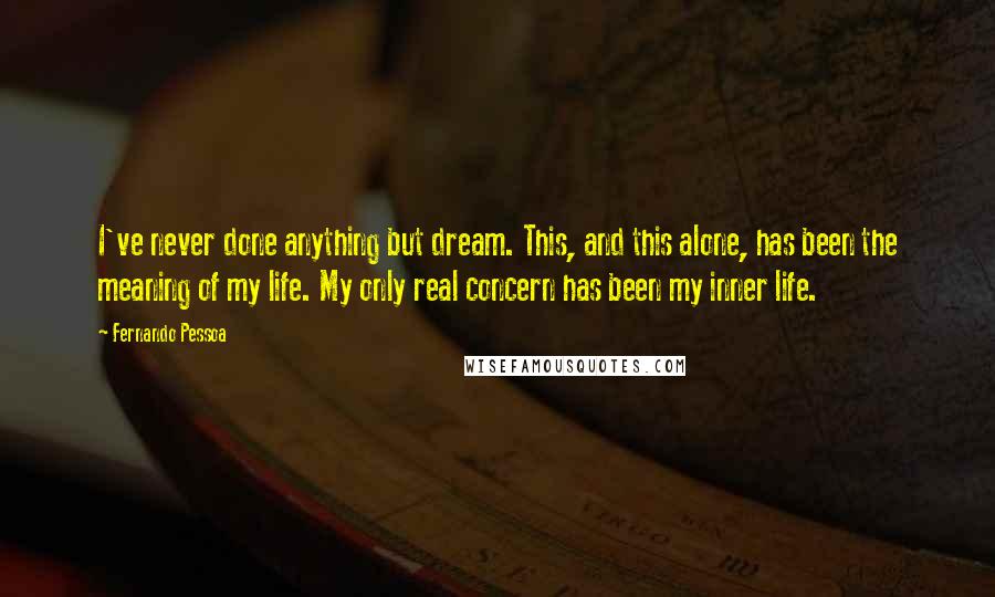 Fernando Pessoa Quotes: I've never done anything but dream. This, and this alone, has been the meaning of my life. My only real concern has been my inner life.