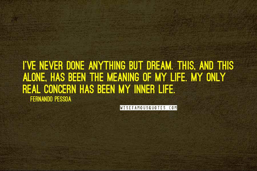 Fernando Pessoa Quotes: I've never done anything but dream. This, and this alone, has been the meaning of my life. My only real concern has been my inner life.