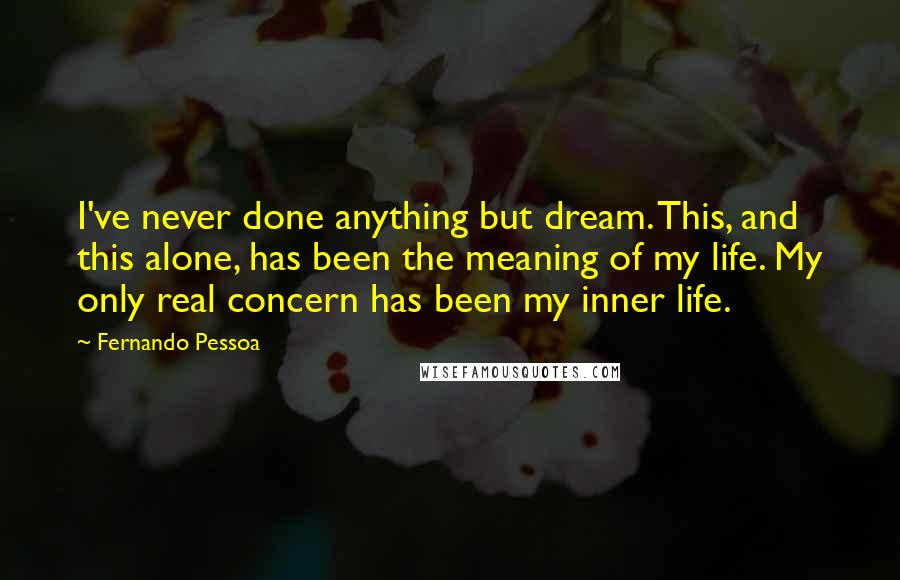 Fernando Pessoa Quotes: I've never done anything but dream. This, and this alone, has been the meaning of my life. My only real concern has been my inner life.