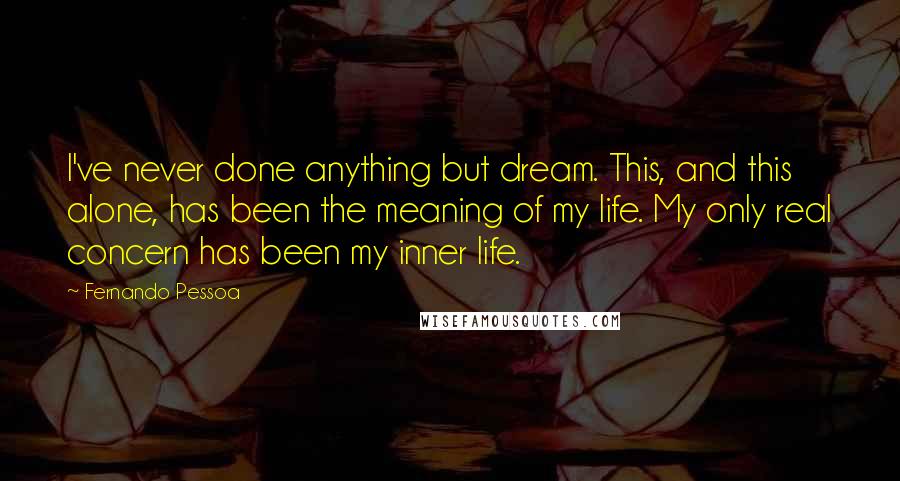 Fernando Pessoa Quotes: I've never done anything but dream. This, and this alone, has been the meaning of my life. My only real concern has been my inner life.