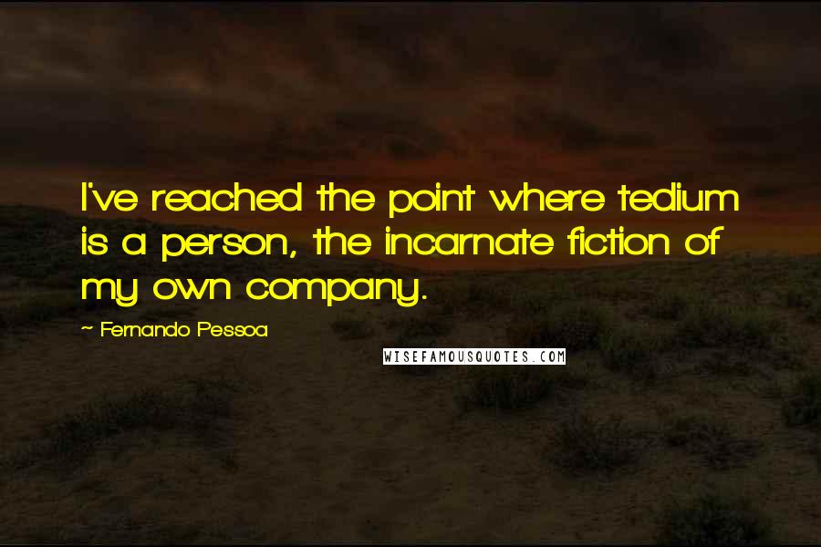 Fernando Pessoa Quotes: I've reached the point where tedium is a person, the incarnate fiction of my own company.