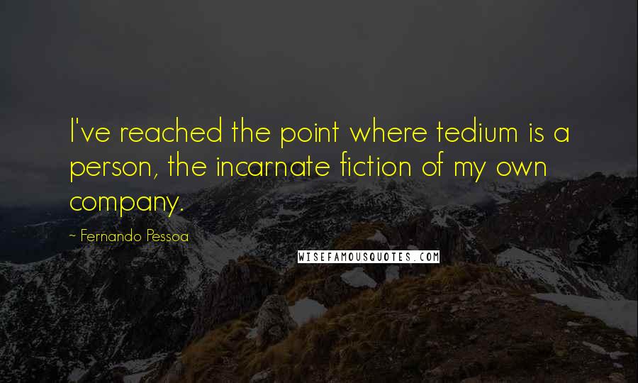 Fernando Pessoa Quotes: I've reached the point where tedium is a person, the incarnate fiction of my own company.