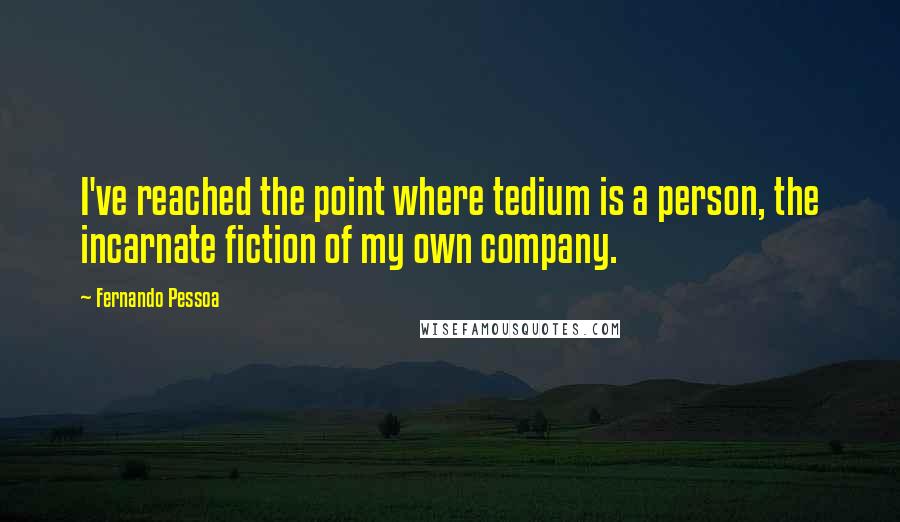 Fernando Pessoa Quotes: I've reached the point where tedium is a person, the incarnate fiction of my own company.