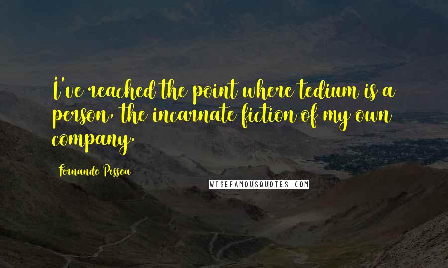 Fernando Pessoa Quotes: I've reached the point where tedium is a person, the incarnate fiction of my own company.