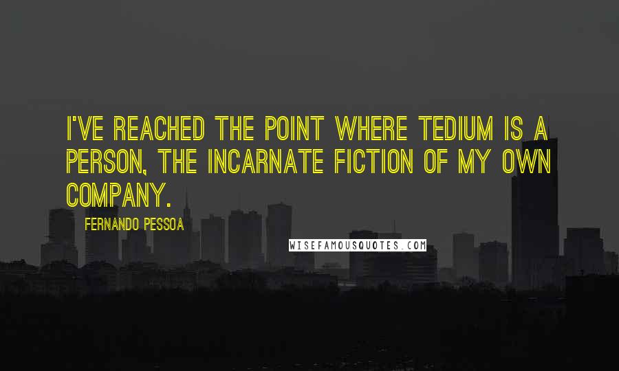 Fernando Pessoa Quotes: I've reached the point where tedium is a person, the incarnate fiction of my own company.