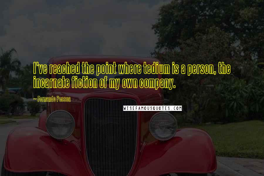 Fernando Pessoa Quotes: I've reached the point where tedium is a person, the incarnate fiction of my own company.