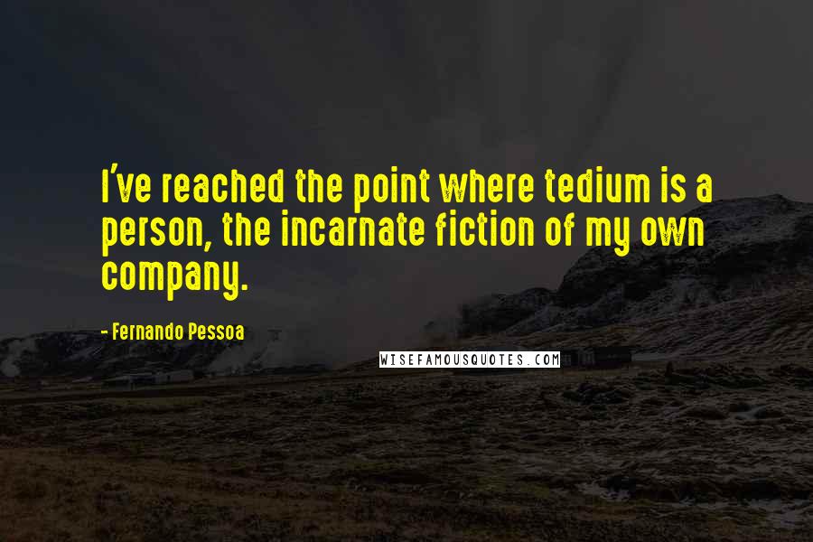 Fernando Pessoa Quotes: I've reached the point where tedium is a person, the incarnate fiction of my own company.