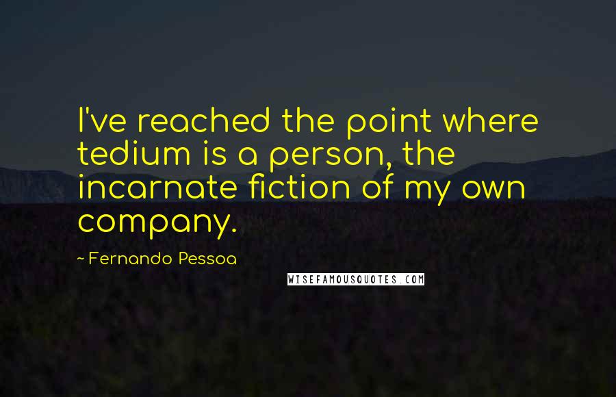 Fernando Pessoa Quotes: I've reached the point where tedium is a person, the incarnate fiction of my own company.