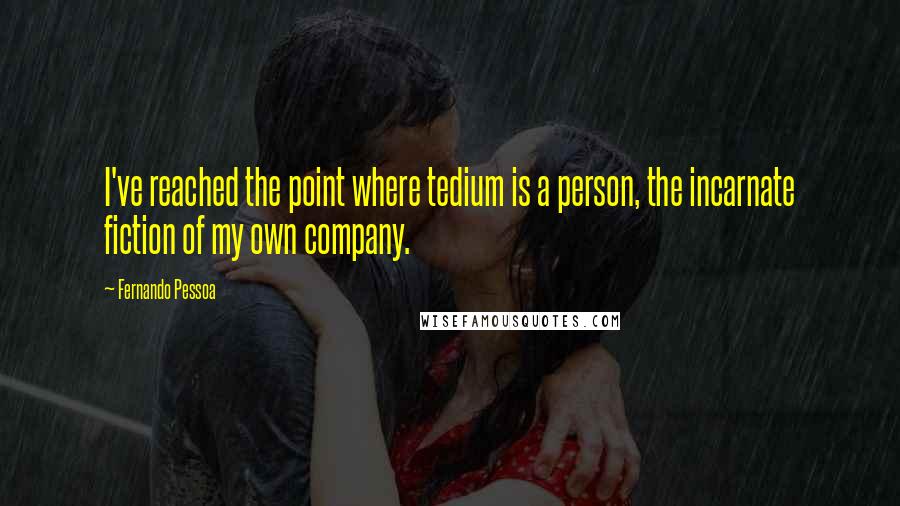 Fernando Pessoa Quotes: I've reached the point where tedium is a person, the incarnate fiction of my own company.