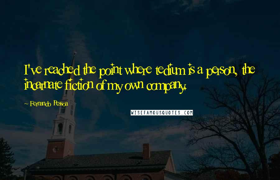 Fernando Pessoa Quotes: I've reached the point where tedium is a person, the incarnate fiction of my own company.