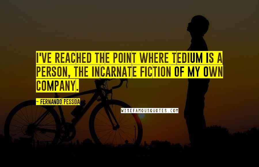 Fernando Pessoa Quotes: I've reached the point where tedium is a person, the incarnate fiction of my own company.