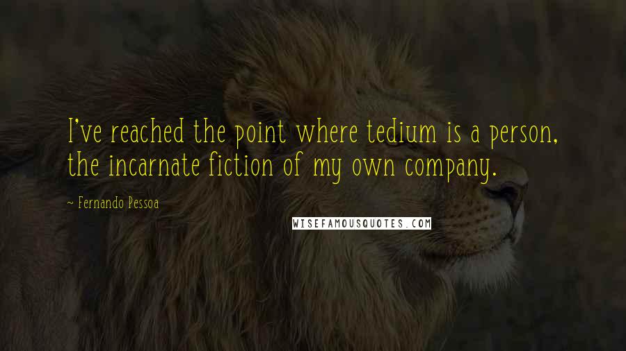 Fernando Pessoa Quotes: I've reached the point where tedium is a person, the incarnate fiction of my own company.