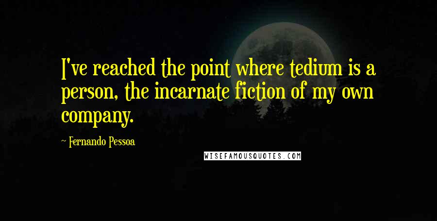 Fernando Pessoa Quotes: I've reached the point where tedium is a person, the incarnate fiction of my own company.