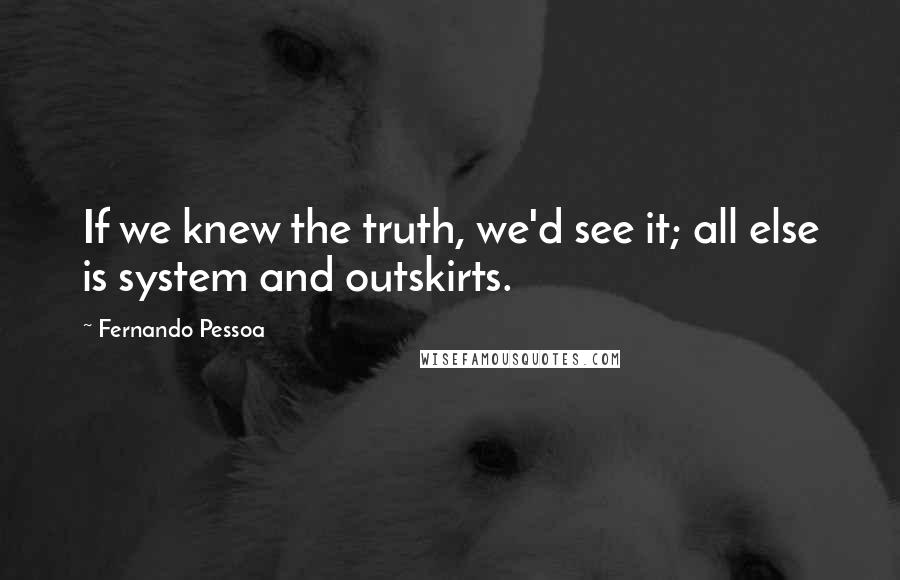 Fernando Pessoa Quotes: If we knew the truth, we'd see it; all else is system and outskirts.